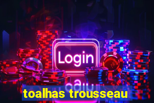 toalhas trousseau